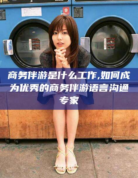 焦作商务伴游是什么工作,如何成为优秀的商务伴游语言沟通专家