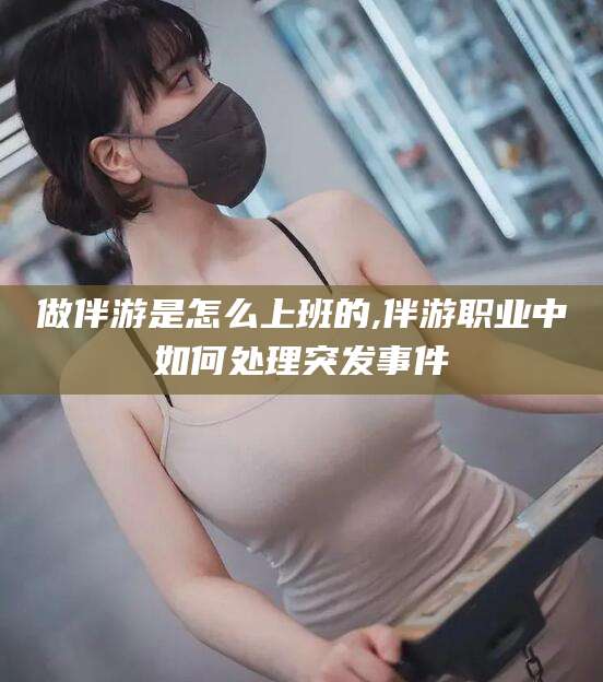 焦作做伴游是怎么上班的,伴游职业中如何处理突发事件