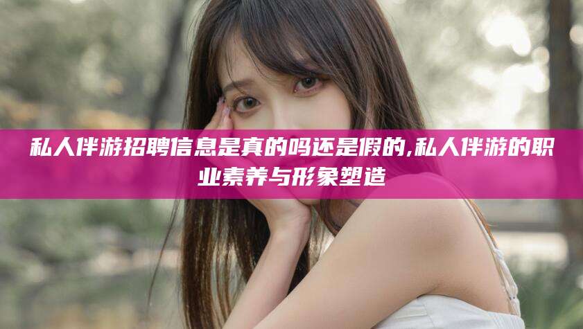 焦作私人伴游招聘信息是真的吗还是假的,私人伴游的职业素养与形象塑造
