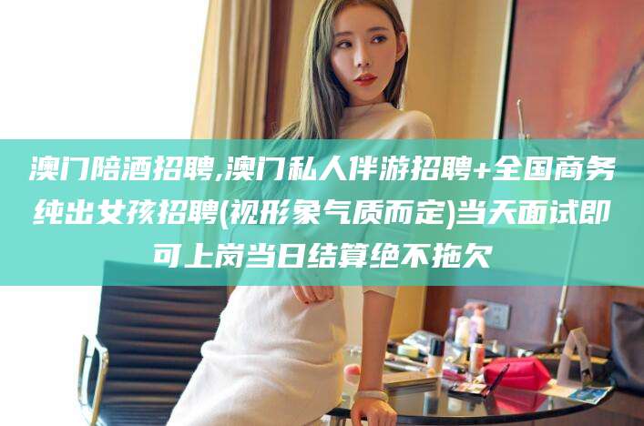 焦作澳门陪酒招聘,澳门私人伴游招聘+全国商务纯出女孩招聘(视形象气质而定)当天面试即可上岗当日结算绝不拖欠