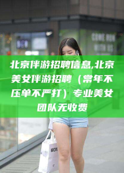 焦作北京伴游招聘信息,北京美女伴游招聘（常年不压单不严打）专业美女团队无收费