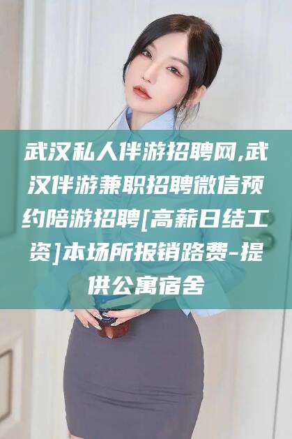 焦作武汉私人伴游招聘网,武汉伴游兼职招聘微信预约陪游招聘[高薪日结工资]本场所报销路费-提供公寓宿舍