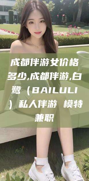 焦作成都伴游女价格多少,成都伴游,白鹭（BAILULI）私人伴游 模特兼职