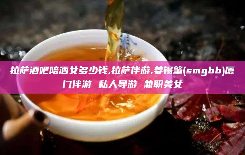 焦作拉萨酒吧陪酒女多少钱,拉萨伴游,姜锡肇(smgbb)厦门伴游 私人导游 兼职美女