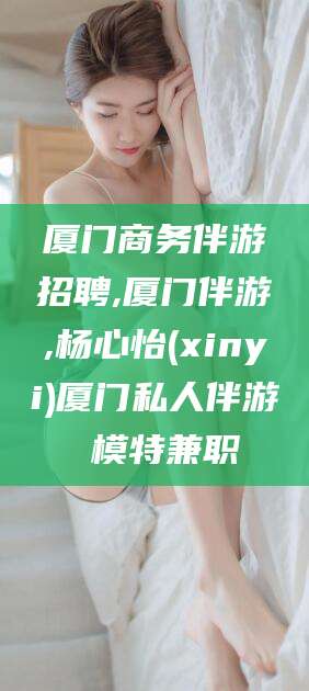 焦作厦门商务伴游招聘,厦门伴游,杨心怡(xinyi)厦门私人伴游 模特兼职