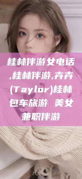 焦作桂林伴游女电话,桂林伴游,卉卉(Taylor)桂林包车旅游 美女兼职伴游