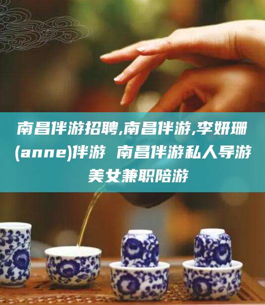 焦作南昌伴游招聘,南昌伴游,李妍珊(anne)伴游 南昌伴游私人导游 美女兼职陪游