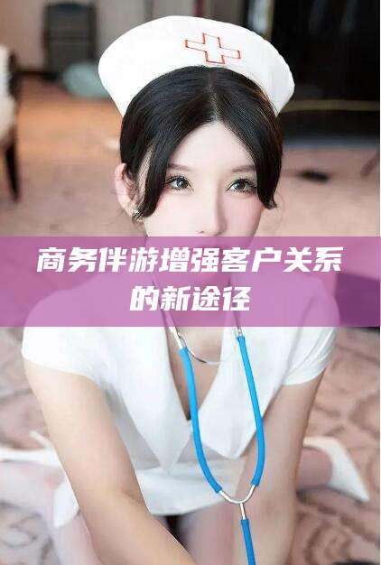 焦作商务伴游增强客户关系的新途径