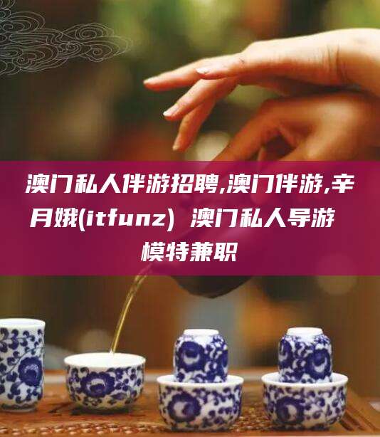 焦作澳门私人伴游招聘,澳门伴游,辛月娥(itfunz) 澳门私人导游 模特兼职