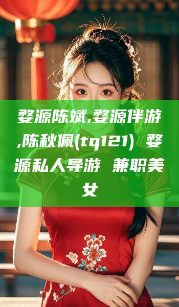 焦作婺源陈斌,婺源伴游,陈秋佩(tq121) 婺源私人导游 兼职美女