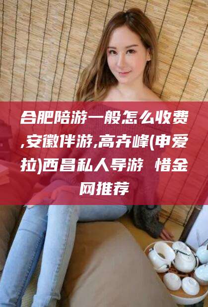 焦作合肥陪游一般怎么收费,安徽伴游,高卉峰(申爱拉)西昌私人导游 惜金网推荐