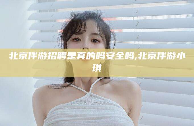 焦作北京伴游招聘是真的吗安全吗,北京伴游小琪