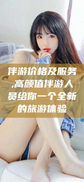 焦作伴游价格及服务,高颜值伴游人员给你一个全新的旅游体验