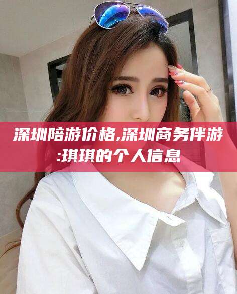 焦作深圳陪游价格,深圳商务伴游:琪琪的个人信息