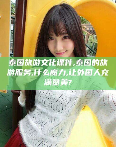 焦作泰国旅游文化课件,泰国的旅游服务,什么魔力,让外国人充满赞美?