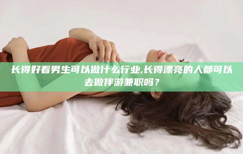 焦作长得好看男生可以做什么行业,长得漂亮的人都可以去做伴游兼职吗？