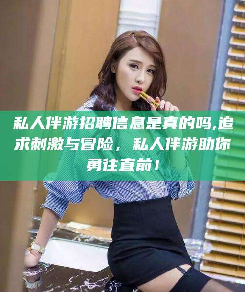 焦作私人伴游招聘信息是真的吗,追求刺激与冒险，私人伴游助你勇往直前！