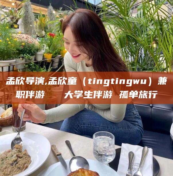 焦作孟欣导演,孟欣童（tingtingwu）兼职伴游   大学生伴游 孤单旅行