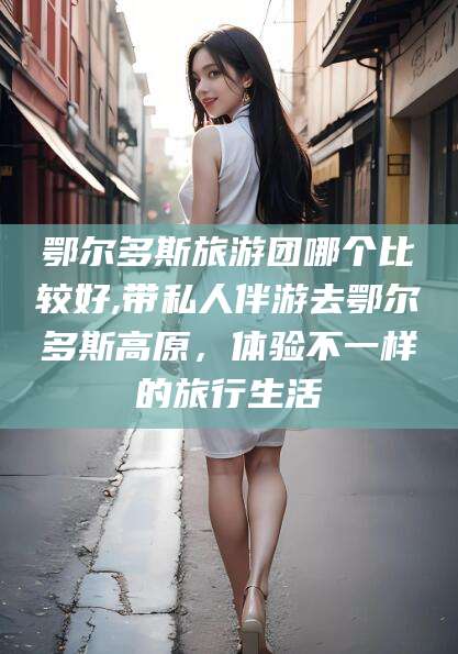 焦作鄂尔多斯旅游团哪个比较好,带私人伴游去鄂尔多斯高原，体验不一样的旅行生活