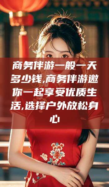 焦作商务伴游一般一天多少钱,商务伴游邀你一起享受优质生活,选择户外放松身心