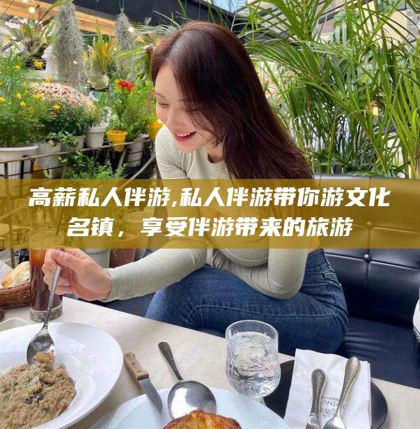 焦作高薪私人伴游,私人伴游带你游文化名镇，享受伴游带来的旅游