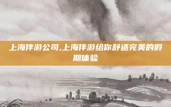 焦作上海伴游公司,上海伴游给你舒适完美的假期体验