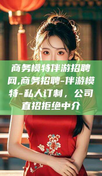 焦作商务模特伴游招聘网,商务招聘-伴游模特-私人订制，公司直招拒绝中介