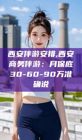 焦作西安伴游安排,西安商务伴游：月保底30-60-90万准确说