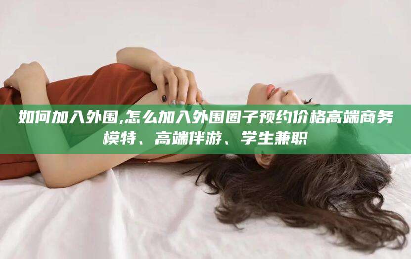 焦作如何加入外围,怎么加入外围圈子预约价格高端商务模特、高端伴游、学生兼职