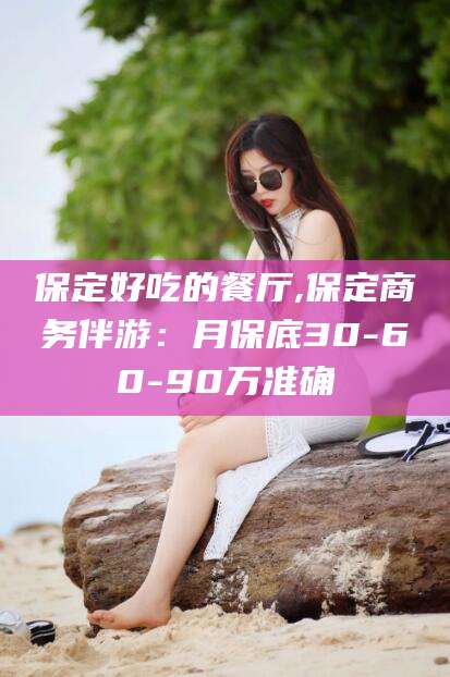 焦作保定好吃的餐厅,保定商务伴游：月保底30-60-90万准确