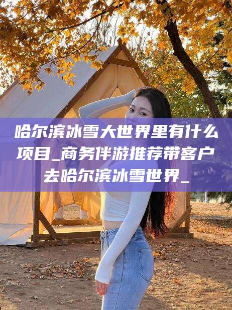 焦作哈尔滨冰雪大世界里有什么项目_商务伴游推荐带客户去哈尔滨冰雪世界_
