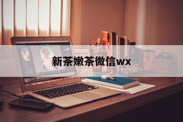 焦作包含新茶嫩茶微信wx的词条