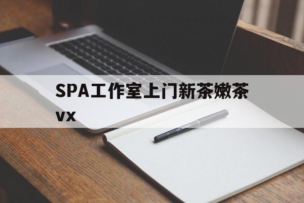 焦作广州哪里可以找约茶新茶的品茶地最新资讯（谁能告诉我哪里有焦作SPA工作室上门新茶嫩茶vx？）