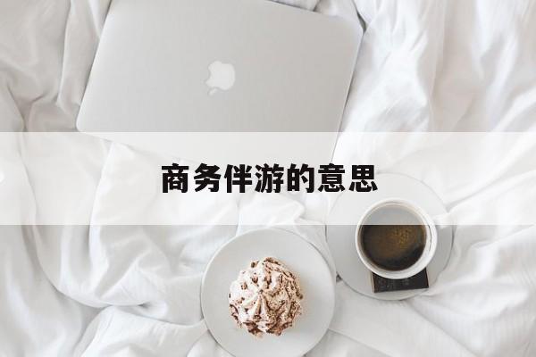 商务伴游是什么服务最新资讯（谁能告诉我哪里有焦作商务伴游的意思？）